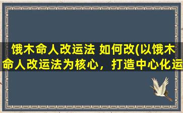 饿木命人改运法 如何改(以饿木命人改运法为核心，打造中心化运势，带来全新人生晴空*。)